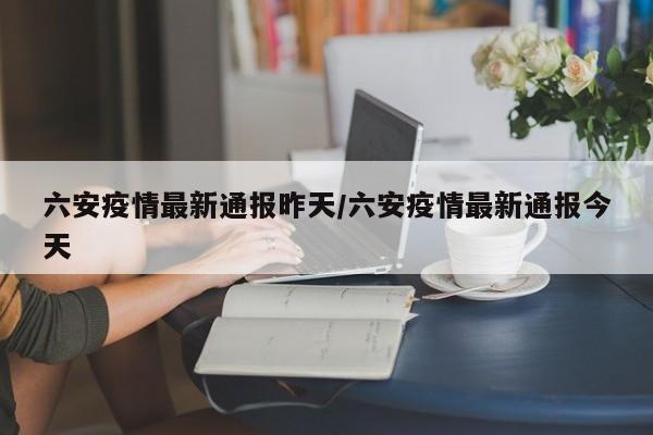 六安疫情最新通报昨天/六安疫情最新通报今天