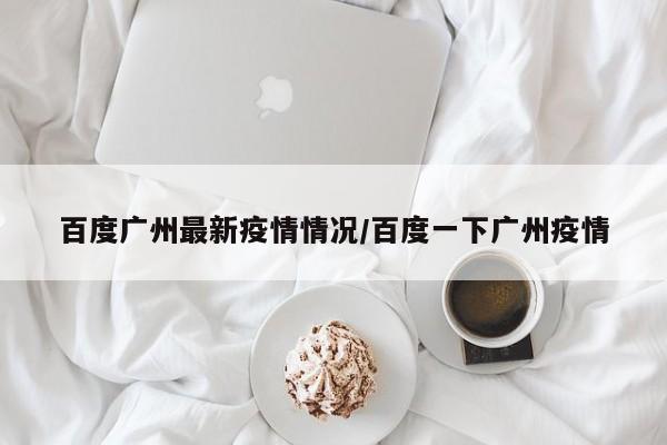 百度广州最新疫情情况/百度一下广州疫情
