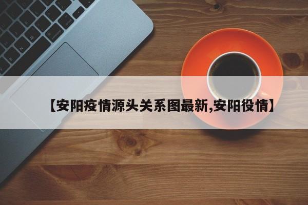 【安阳疫情源头关系图最新,安阳役情】