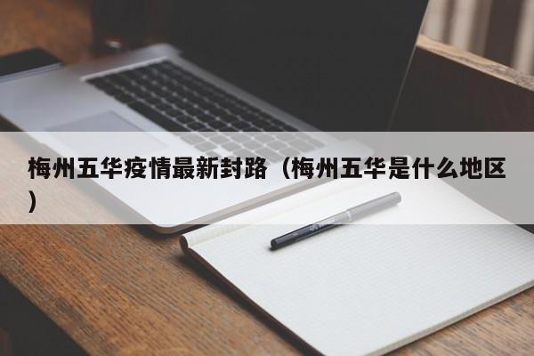 梅州五华疫情最新封路（梅州五华是什么地区）