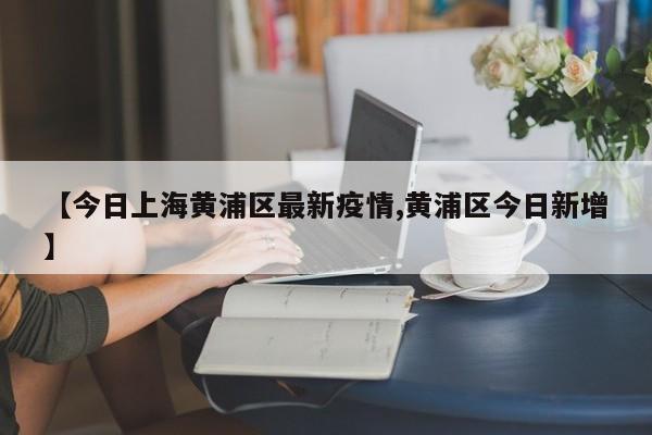 【今日上海黄浦区最新疫情,黄浦区今日新增】