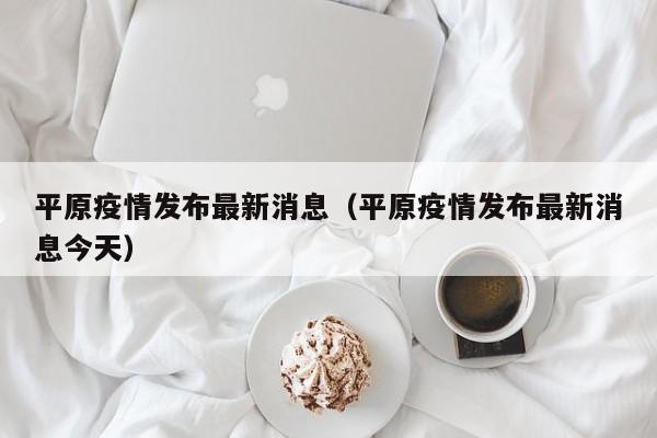 平原疫情发布最新消息（平原疫情发布最新消息今天）