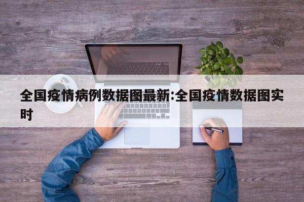 全国疫情病例数据图最新:全国疫情数据图实时