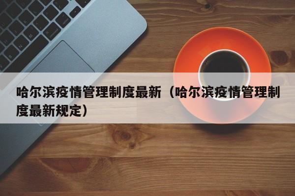 哈尔滨疫情管理制度最新（哈尔滨疫情管理制度最新规定）