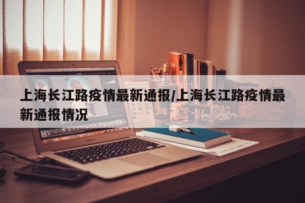 上海长江路疫情最新通报/上海长江路疫情最新通报情况