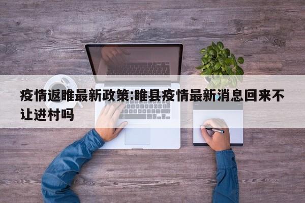 疫情返睢最新政策:睢县疫情最新消息回来不让进村吗