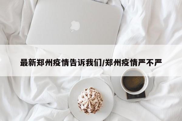 最新郑州疫情告诉我们/郑州疫情严不严