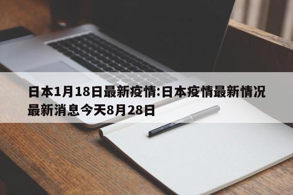 日本1月18日最新疫情:日本疫情最新情况最新消息今天8月28日