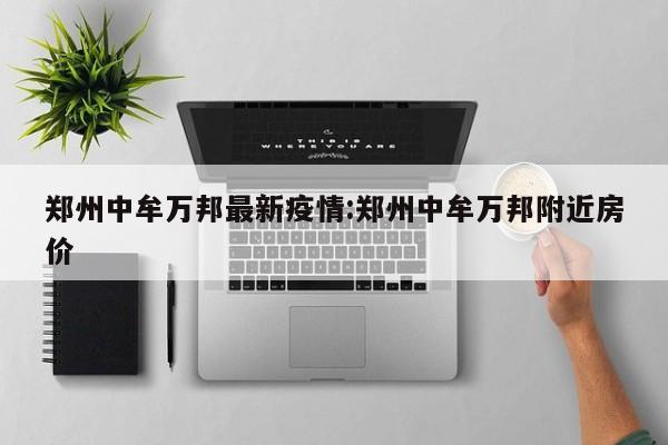 郑州中牟万邦最新疫情:郑州中牟万邦附近房价