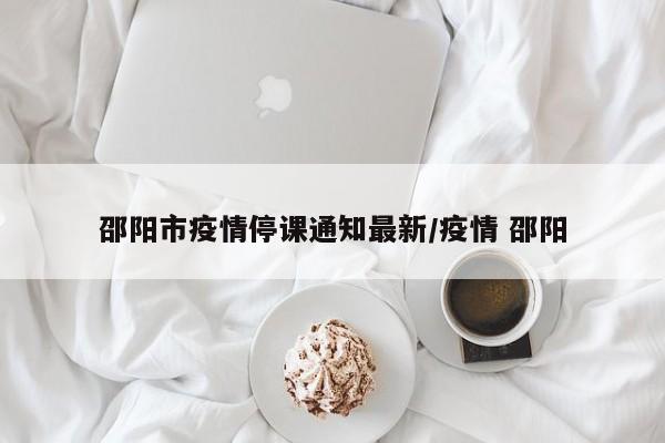 邵阳市疫情停课通知最新/疫情 邵阳