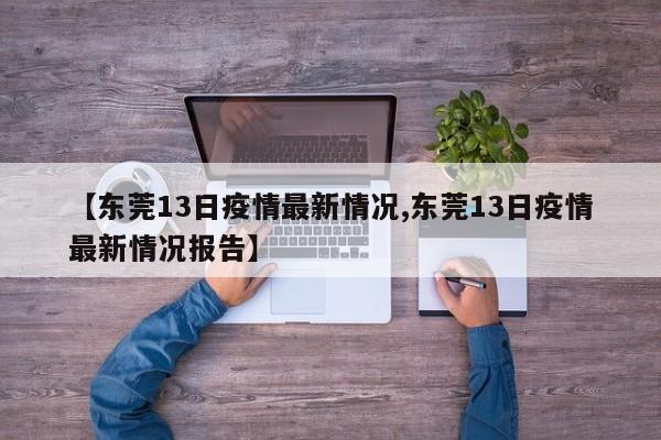 【东莞13日疫情最新情况,东莞13日疫情最新情况报告】