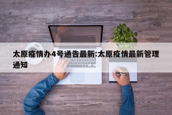 太原疫情办4号通告最新:太原疫情最新管理通知