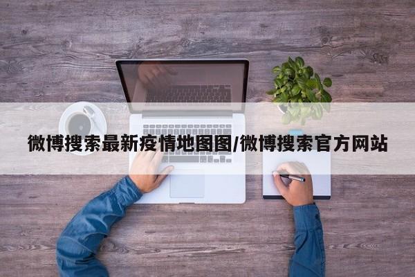 微博搜索最新疫情地图图/微博搜索官方网站