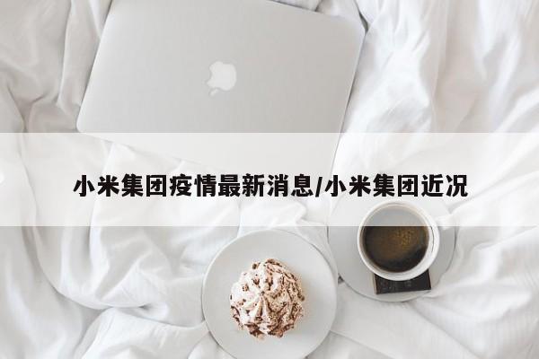 小米集团疫情最新消息/小米集团近况