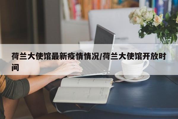 荷兰大使馆最新疫情情况/荷兰大使馆开放时间