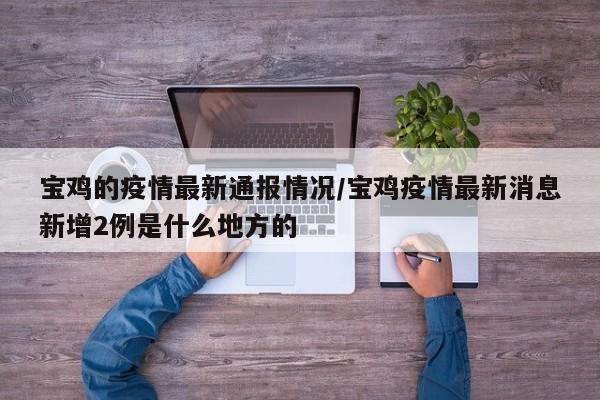 宝鸡的疫情最新通报情况/宝鸡疫情最新消息新增2例是什么地方的