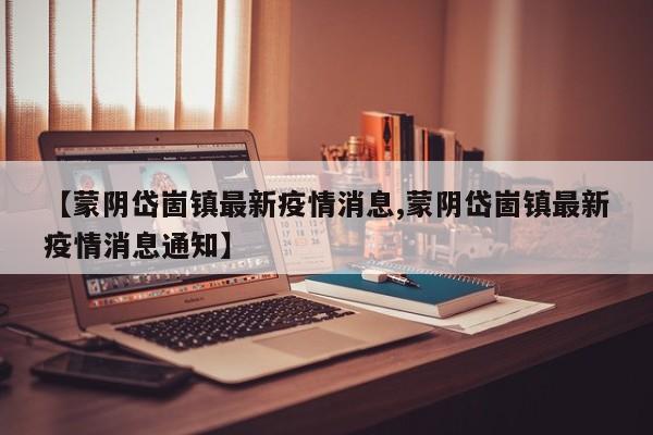 【蒙阴岱崮镇最新疫情消息,蒙阴岱崮镇最新疫情消息通知】