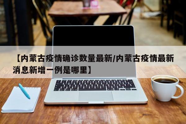 【内蒙古疫情确诊数量最新/内蒙古疫情最新消息新增一例是哪里】