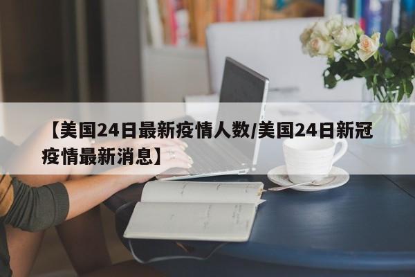 【美国24日最新疫情人数/美国24日新冠疫情最新消息】