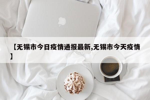 【无锡市今日疫情通报最新,无锡市今天疫情】