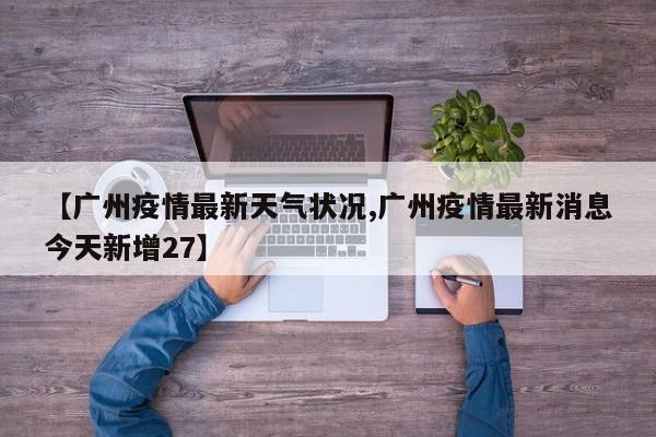【广州疫情最新天气状况,广州疫情最新消息今天新增27】