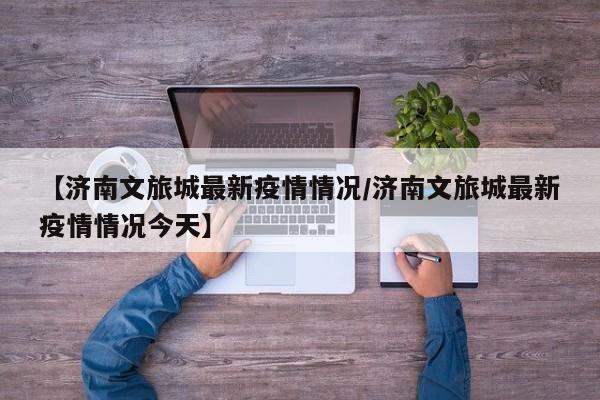 【济南文旅城最新疫情情况/济南文旅城最新疫情情况今天】