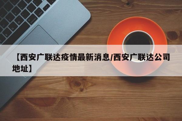 【西安广联达疫情最新消息/西安广联达公司地址】
