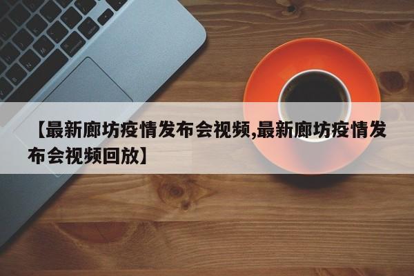 【最新廊坊疫情发布会视频,最新廊坊疫情发布会视频回放】