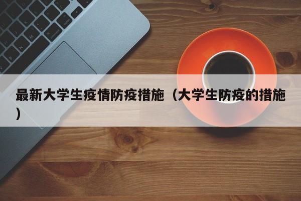 最新大学生疫情防疫措施（大学生防疫的措施）