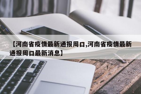 【河南省疫情最新通报周口,河南省疫情最新通报周口最新消息】