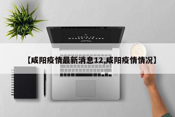 【咸阳疫情最新消息12,咸阳疫情情况】