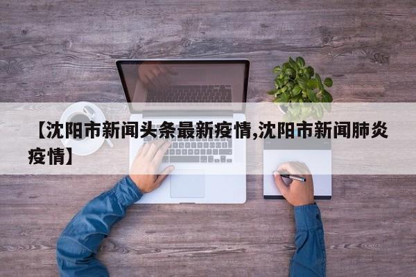 【沈阳市新闻头条最新疫情,沈阳市新闻肺炎疫情】