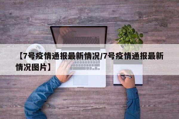 【7号疫情通报最新情况/7号疫情通报最新情况图片】