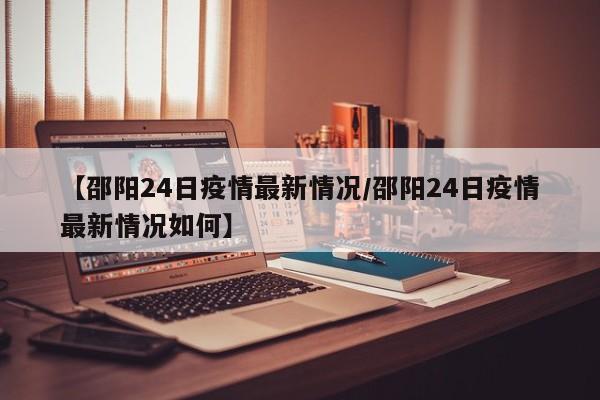 【邵阳24日疫情最新情况/邵阳24日疫情最新情况如何】