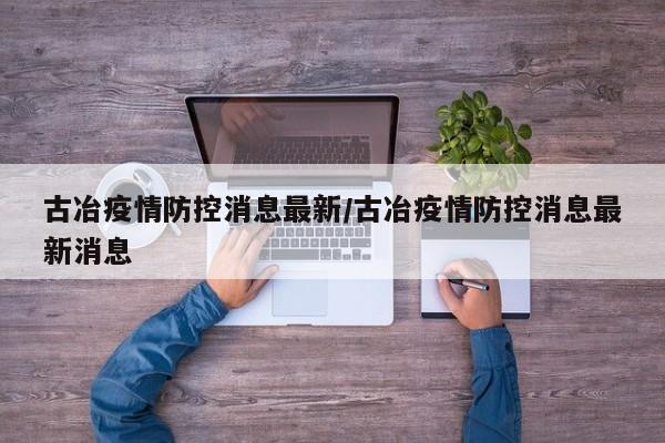 古冶疫情防控消息最新/古冶疫情防控消息最新消息