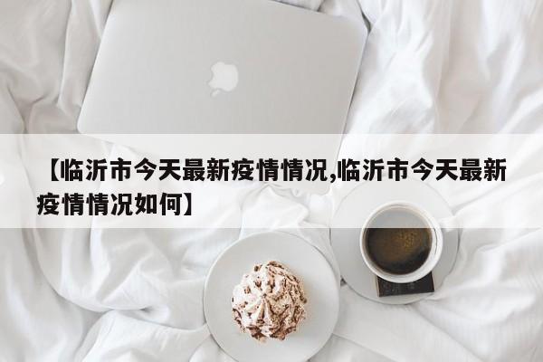 【临沂市今天最新疫情情况,临沂市今天最新疫情情况如何】