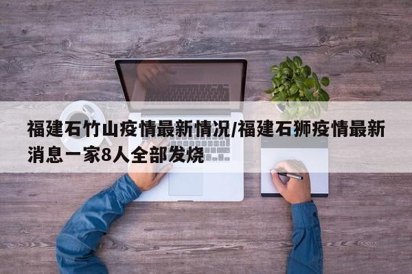 福建石竹山疫情最新情况/福建石狮疫情最新消息一家8人全部发烧