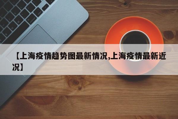 【上海疫情趋势图最新情况,上海疫情最新近况】