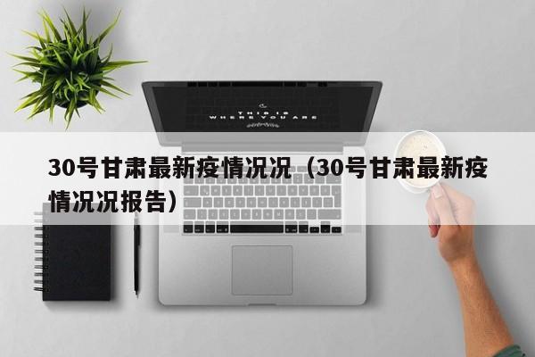 30号甘肃最新疫情况况（30号甘肃最新疫情况况报告）