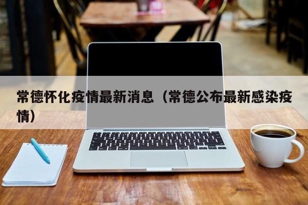 常德怀化疫情最新消息（常德公布最新感染疫情）