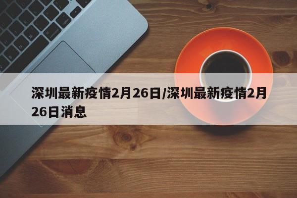深圳最新疫情2月26日/深圳最新疫情2月26日消息