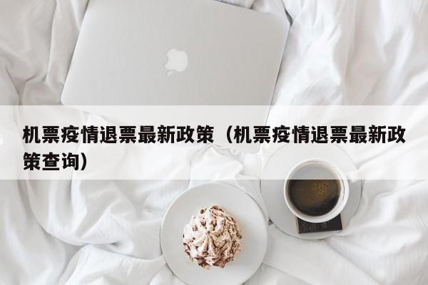 机票疫情退票最新政策（机票疫情退票最新政策查询）