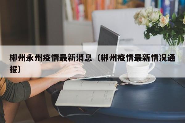 郴州永州疫情最新消息（郴州疫情最新情况通报）
