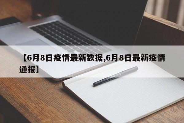 【6月8日疫情最新数据,6月8日最新疫情通报】