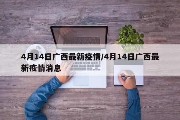 4月14日广西最新疫情/4月14日广西最新疫情消息