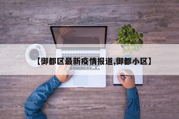 【御都区最新疫情报道,御都小区】