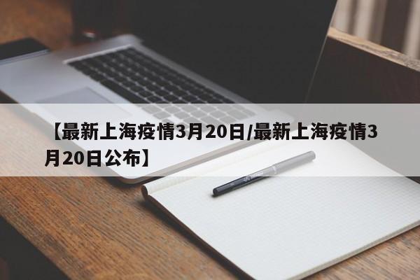 【最新上海疫情3月20日/最新上海疫情3月20日公布】