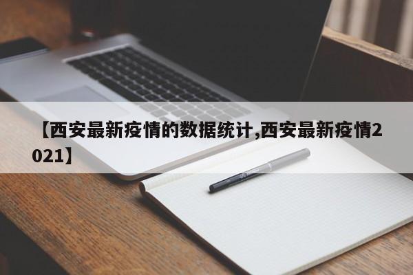 【西安最新疫情的数据统计,西安最新疫情2021】