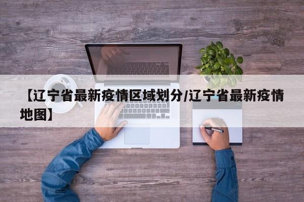 【辽宁省最新疫情区域划分/辽宁省最新疫情地图】