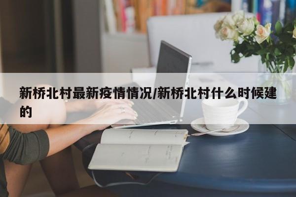 新桥北村最新疫情情况/新桥北村什么时候建的